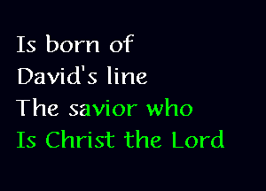 Is born of
David's line

The savior who
Is Christ the Lord