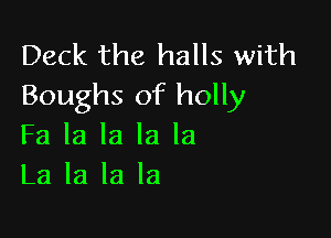 Deck the halls with
Boughs of holly

Fa la la la la
La la la la