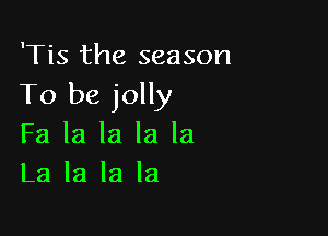 'Tis the season
To be jolly

Fa la la la la
La la la la