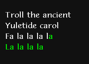 Troll the ancient
Yuletide carol

Fa la la la la
La la la la
