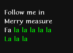 Follow me in
Merry measure

Fa la la la la la
La la la