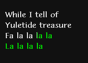 While I tell of
Yuletide treasure

Fa la la la la
La la la la