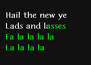 Hail the new ye
Lads and lasses

Fa la la la la
La la la la