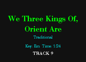 XVe Three Kings Of,
Orient Are

Traditional

Key Em Tm 124
TRACK 9