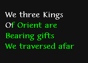 We three Kings
Of Orient are

Bearing gifts
We traversed afar