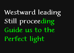 Westward leading
Still proceeding

Guide us to the
Perfect light