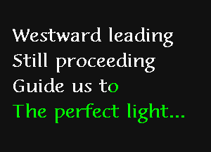 Westward leading
Still proceeding

Guide us to
The perfect light...