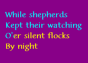 While shepherds
Kept their watching

O'er silent flocks
By night