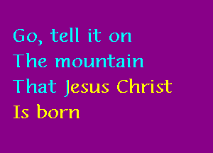 Go, tell it on
The mountain

That Jesus Christ
Is born