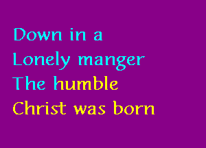 Down in a
Lonely manger

The humble
Christ was born