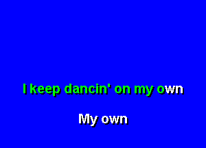 I keep dancin' on my own

My own