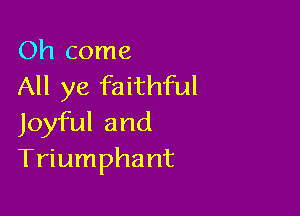 Oh come
All ye faithful

Joyful and
Triumphant