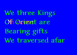 We three Kings
Of Orient are

Bearing gifts
We traversed afar
