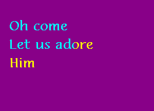 Oh come
Let us adore

Him