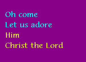 Oh come
Let us adore

Him
Christ the Lord