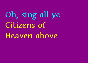 Oh, sing all ye
Citizens of

Heaven above