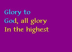 Glory to
God, all glory

In the highest