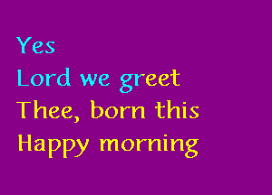 Yes
Lord we greet

Thee, born this
Happy morning