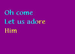 Oh come
Let us adore

Him