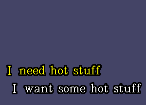 I need hot stuff
I want some hot stuff