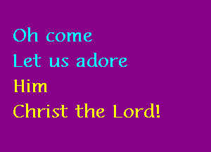Oh come
Let us adore

Him
Christ the Lord!
