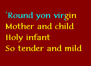 'Round yon virgin
Mother and child

Holy infant
So tender and mild