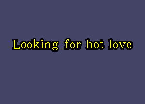 Looking for hot love