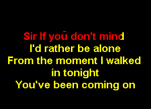 Sir If you don't mind
I'd rather be alone

From the moment I walked

in tonight
You've been coming on