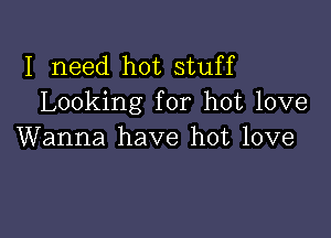 I need hot stuff
Looking for hot love

Wanna have hot love