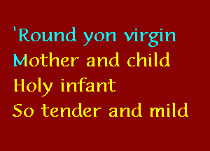 'Round yon virgin
Mother and child

Holy infant
So tender and mild