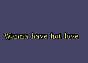 Wanna have hot love