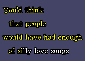 You,d think
that people

would have had enough

of silly love songs
