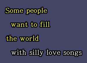 Some people
want to fill

the world

with silly love songs