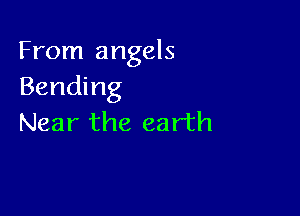 From angels
Bending

Near the earth