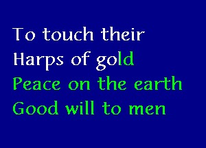 To touch their
Harps of gold

Peace on the earth
Good will to men