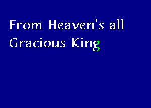From Heaven's all
Gracious King