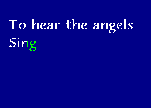 To hear the angels
Sing