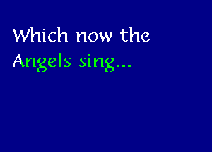 Which now the
Angels sing...