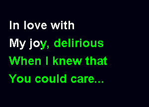 In love with
My joy, delirious

When I knew that
You could care...