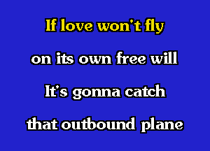 If love won't fly
on its own free will
It's gonna catch

mat outbound plane