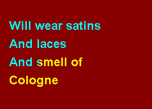 Will wear satins
And laces

And smell of
Cologne