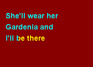 She'll wear her
Gardenia and

I'll be there
