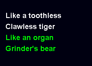 Like a toothless
Clawless tiger

Like an organ
Grinder's bear