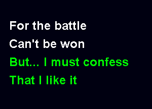 For the battle
Can't be won

But... I must confess
That I like it
