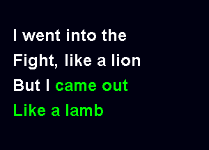 I went into the
Fight, like a lion

But I came out
Like a lamb