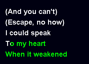 (And you can't)
(Escape, no how)

I could speak
To my heart
When it weakened