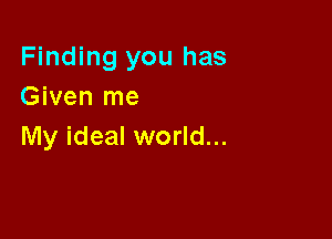 Finding you has
Given me

My ideal world...