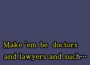 Make em be doctors

and lawyers and such