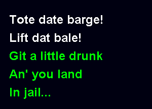 Tote date barge!
Lift dat bale!

Git a little drunk
An' you land
In jail...