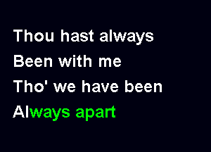 Thou hast always
Been with me

Tho' we have been
Always apart